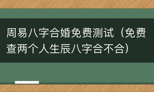 周易八字合婚免费测试（免费查两个人生辰八字合不合）