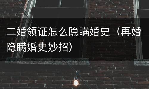 二婚领证怎么隐瞒婚史（再婚隐瞒婚史妙招）