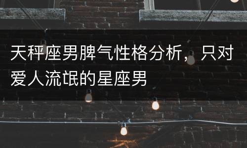 天秤座男脾气性格分析，只对爱人流氓的星座男