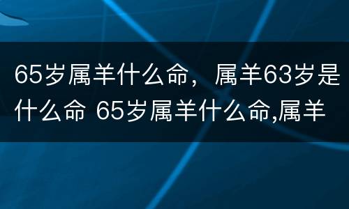 65岁属羊什么命，属羊63岁是什么命 65岁属羊什么命,属羊63岁是什么命呢