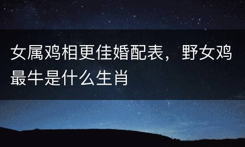 女属鸡相更佳婚配表，野女鸡最牛是什么生肖