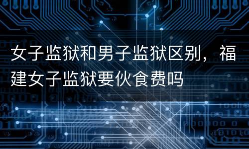 女子监狱和男子监狱区别，福建女子监狱要伙食费吗