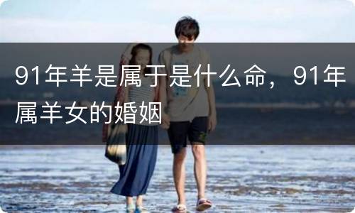 91年羊是属于是什么命，91年属羊女的婚姻