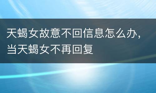 天蝎女故意不回信息怎么办，当天蝎女不再回复