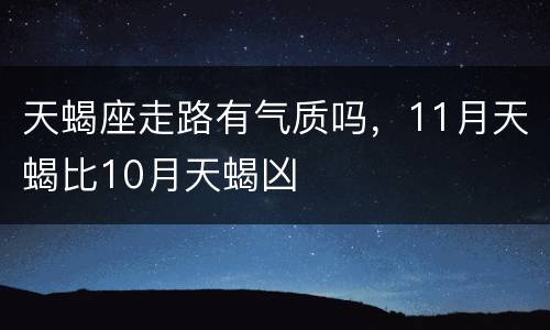 天蝎座走路有气质吗，11月天蝎比10月天蝎凶