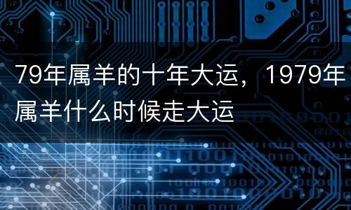 79年属羊的十年大运，1979年属羊什么时候走大运