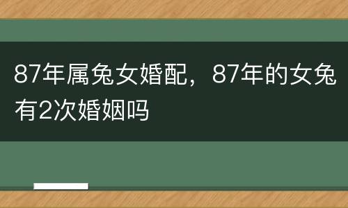 87年属兔女婚配，87年的女兔有2次婚姻吗
