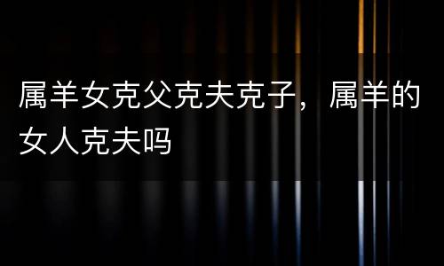 属羊女克父克夫克子，属羊的女人克夫吗