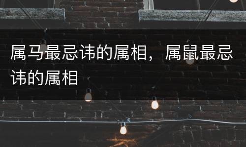 属马最忌讳的属相，属鼠最忌讳的属相