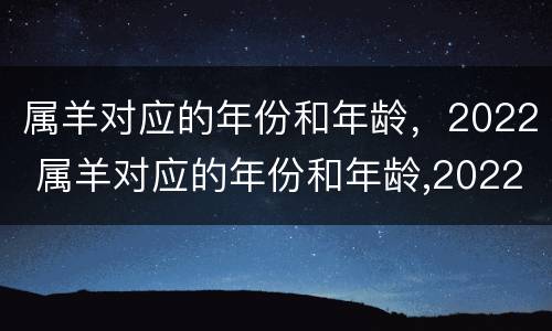 属羊对应的年份和年龄，2022 属羊对应的年份和年龄,2022年