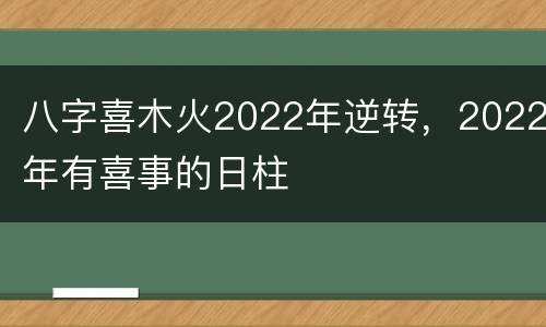 八字喜木火2022年逆转，2022年有喜事的日柱