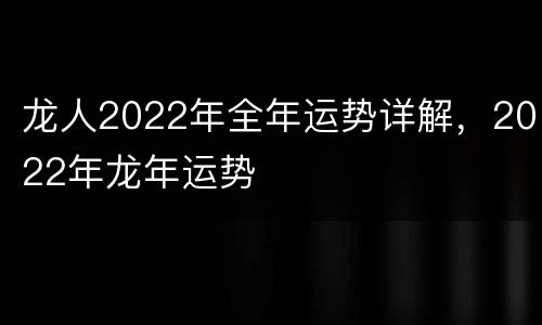 龙人2022年全年运势详解，2022年龙年运势