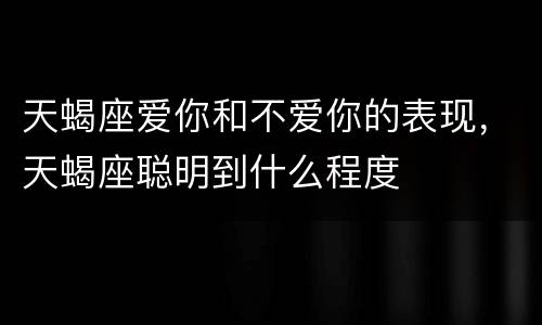 天蝎座爱你和不爱你的表现，天蝎座聪明到什么程度