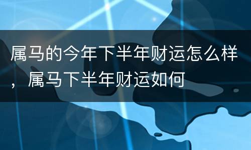 属马的今年下半年财运怎么样，属马下半年财运如何