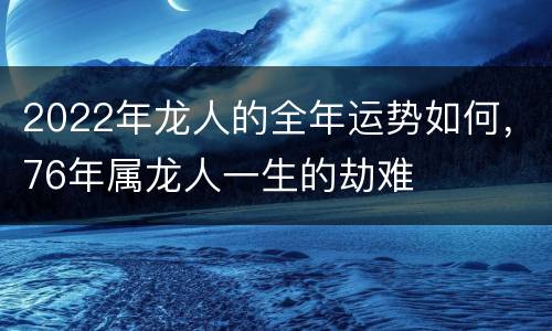 2022年龙人的全年运势如何，76年属龙人一生的劫难