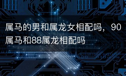 属马的男和属龙女相配吗，90属马和88属龙相配吗