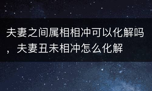 夫妻之间属相相冲可以化解吗，夫妻丑未相冲怎么化解