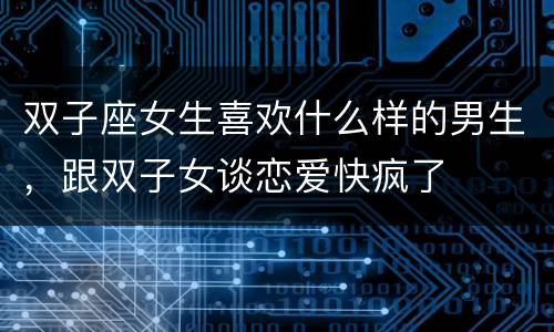 双子座女生喜欢什么样的男生，跟双子女谈恋爱快疯了