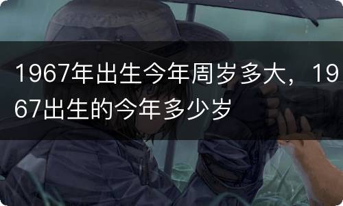 1967年出生今年周岁多大，1967出生的今年多少岁