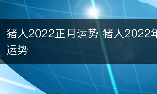 猪人2022正月运势 猪人2022年运势