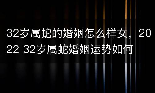 32岁属蛇的婚姻怎么样女，2022 32岁属蛇婚姻运势如何