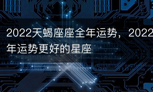 2022天蝎座座全年运势，2022年运势更好的星座