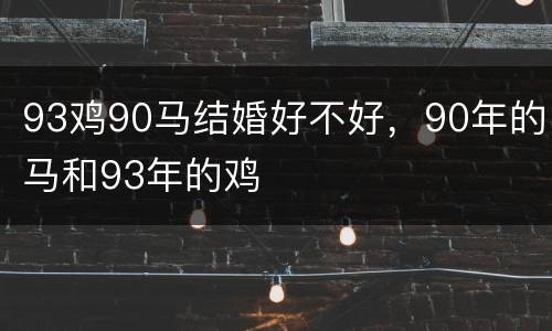 93鸡90马结婚好不好，90年的马和93年的鸡