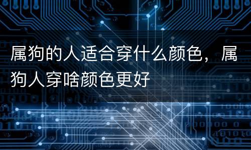 属狗的人适合穿什么颜色，属狗人穿啥颜色更好
