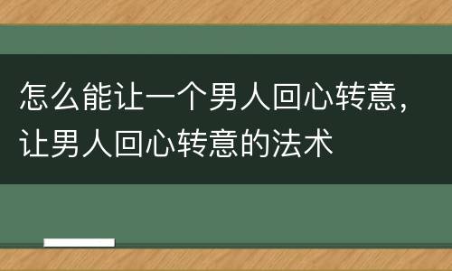 怎么能让一个男人回心转意，让男人回心转意的法术