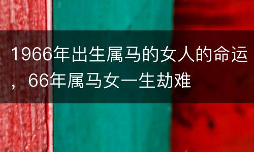 1966年出生属马的女人的命运，66年属马女一生劫难
