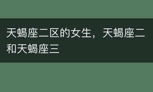 天蝎座二区的女生，天蝎座二和天蝎座三