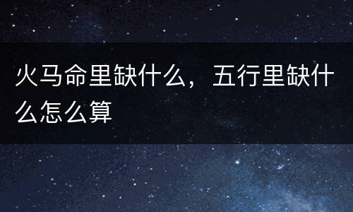 火马命里缺什么，五行里缺什么怎么算