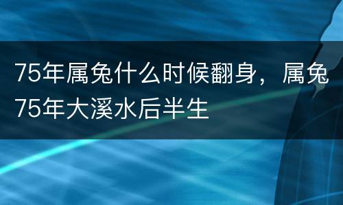 75年属兔什么时候翻身，属兔75年大溪水后半生