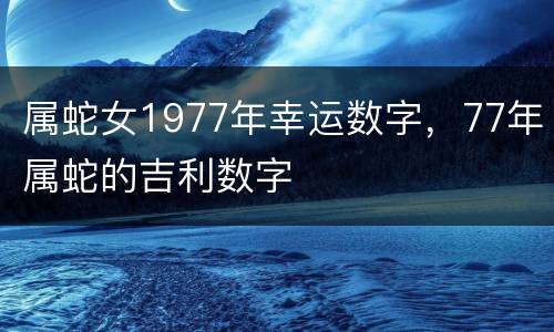 属蛇女1977年幸运数字，77年属蛇的吉利数字