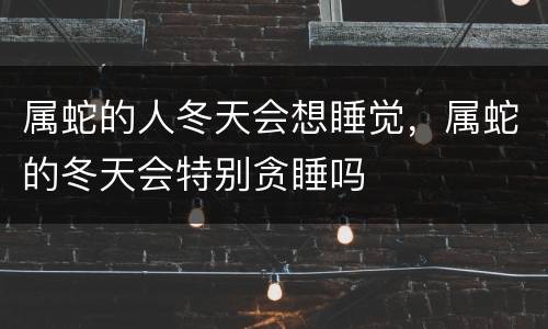 属蛇的人冬天会想睡觉，属蛇的冬天会特别贪睡吗