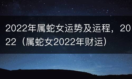 2022年属蛇女运势及运程，2022（属蛇女2022年财运）