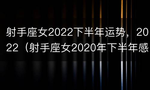 射手座女2022下半年运势，2022（射手座女2020年下半年感情运势）