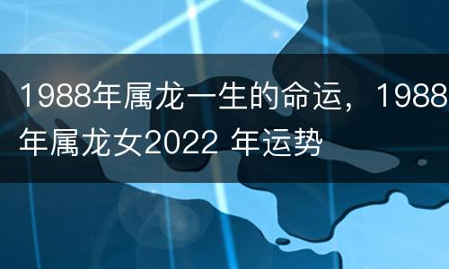 1988年属龙一生的命运，1988年属龙女2022 年运势