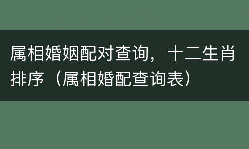 属相婚姻配对查询，十二生肖排序（属相婚配查询表）