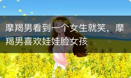 摩羯男看到一个女生就笑，摩羯男喜欢娃娃脸女孩