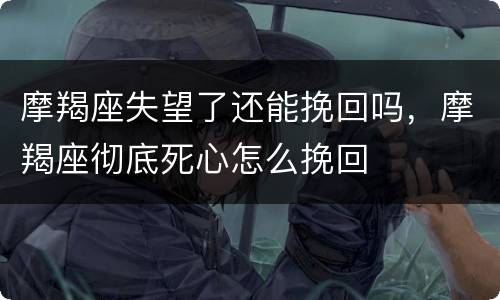摩羯座失望了还能挽回吗，摩羯座彻底死心怎么挽回