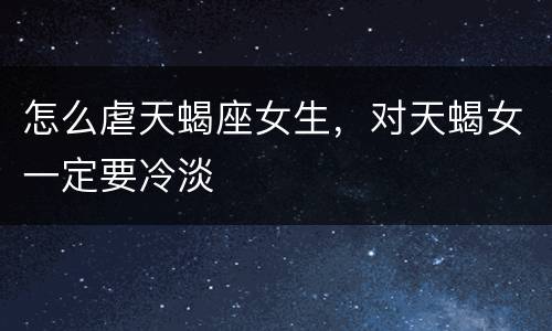 怎么虐天蝎座女生，对天蝎女一定要冷淡