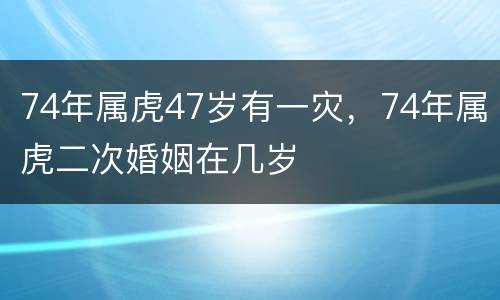 74年属虎47岁有一灾，74年属虎二次婚姻在几岁