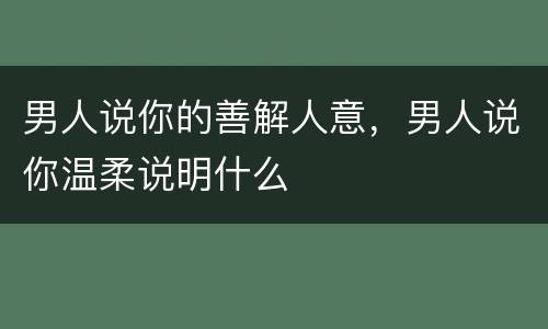 男人说你的善解人意，男人说你温柔说明什么