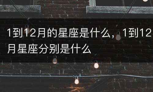 1到12月的星座是什么，1到12月星座分别是什么