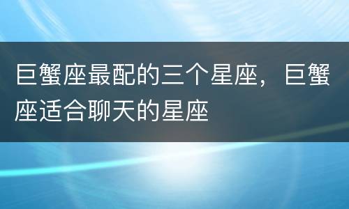 巨蟹座最配的三个星座，巨蟹座适合聊天的星座