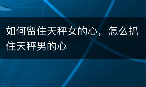 如何留住天秤女的心，怎么抓住天秤男的心