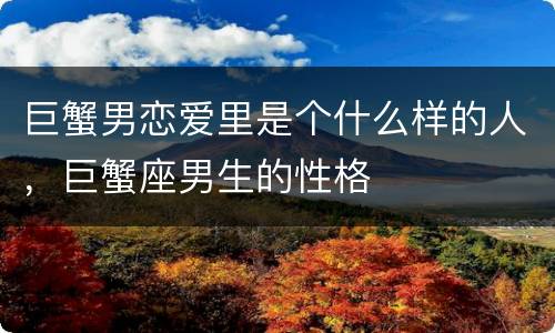 巨蟹男恋爱里是个什么样的人，巨蟹座男生的性格