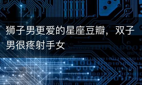 狮子男更爱的星座豆瓣，双子男很疼射手女