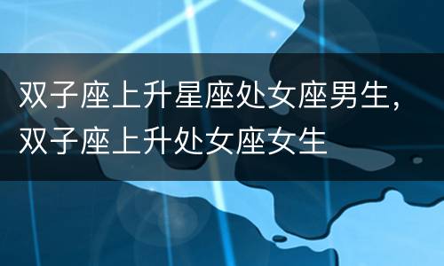 双子座上升星座处女座男生，双子座上升处女座女生